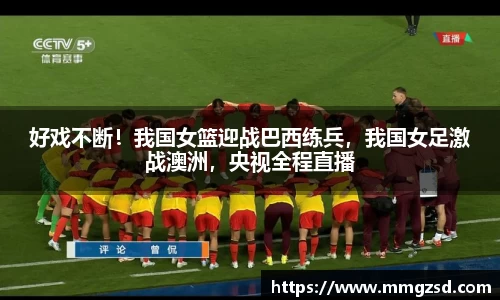 好戏不断！我国女篮迎战巴西练兵，我国女足激战澳洲，央视全程直播