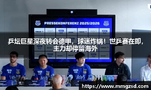 乒坛巨星深夜转会德甲，球迷炸锅！世乒赛在即，主力却停留海外